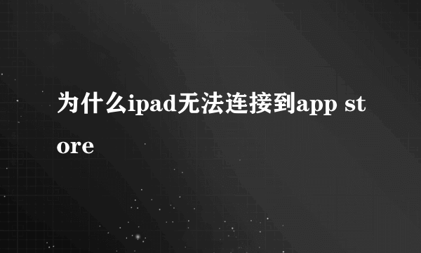 为什么ipad无法连接到app store