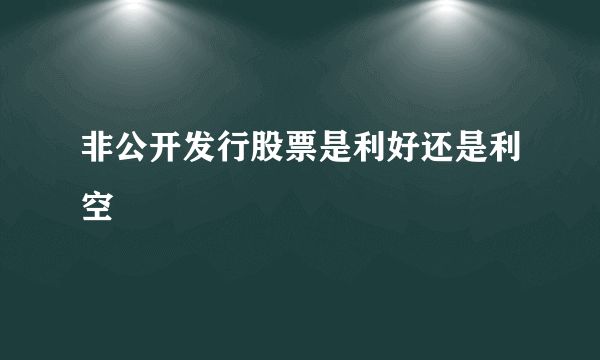 非公开发行股票是利好还是利空