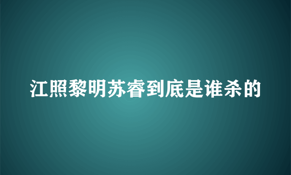 江照黎明苏睿到底是谁杀的