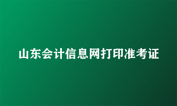 山东会计信息网打印准考证