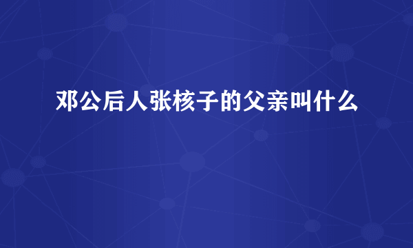 邓公后人张核子的父亲叫什么