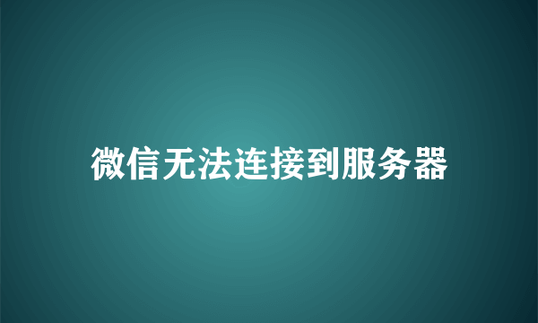 微信无法连接到服务器