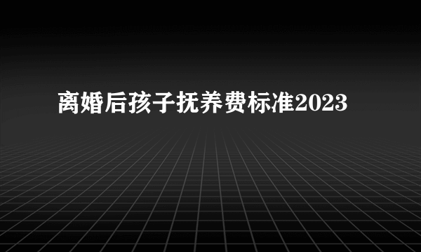 离婚后孩子抚养费标准2023