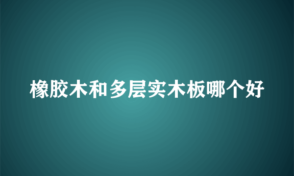 橡胶木和多层实木板哪个好