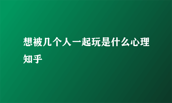 想被几个人一起玩是什么心理知乎