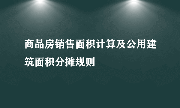 商品房销售面积计算及公用建筑面积分摊规则