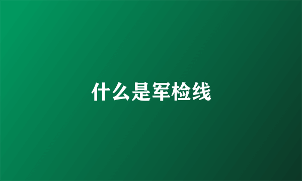 什么是军检线