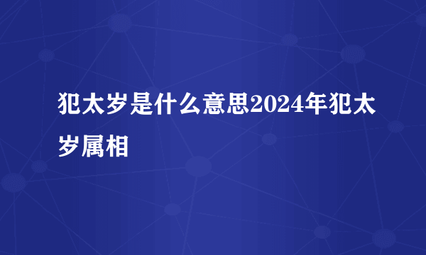 犯太岁是什么意思2024年犯太岁属相