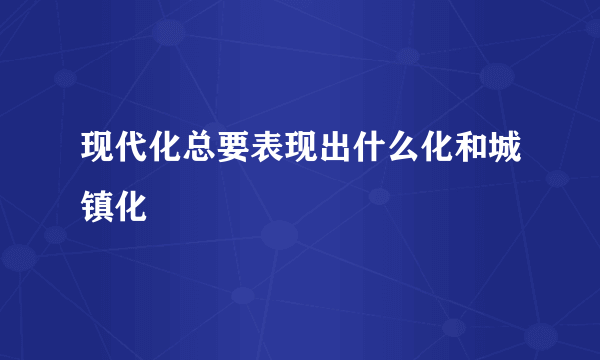 现代化总要表现出什么化和城镇化