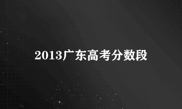 2013广东高考分数段