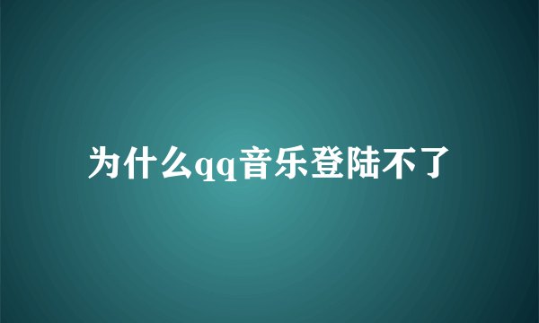 为什么qq音乐登陆不了