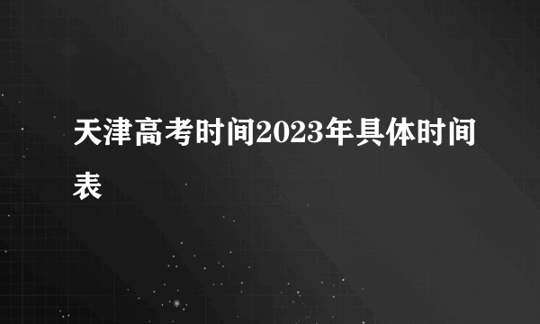 天津高考时间2023年具体时间表