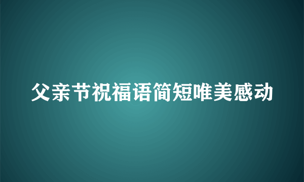 父亲节祝福语简短唯美感动