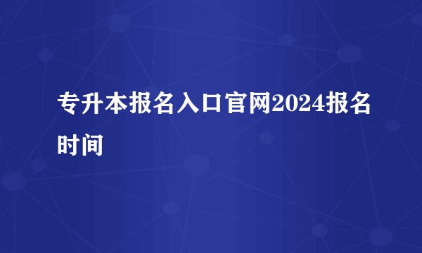 专升本报名入口官网2024报名时间