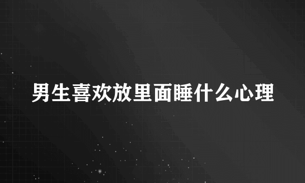 男生喜欢放里面睡什么心理