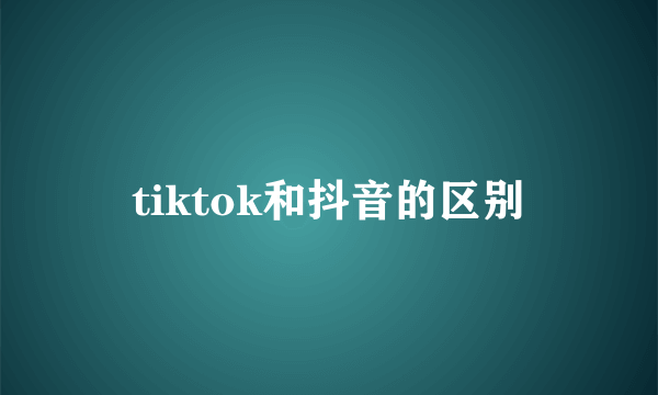 tiktok和抖音的区别