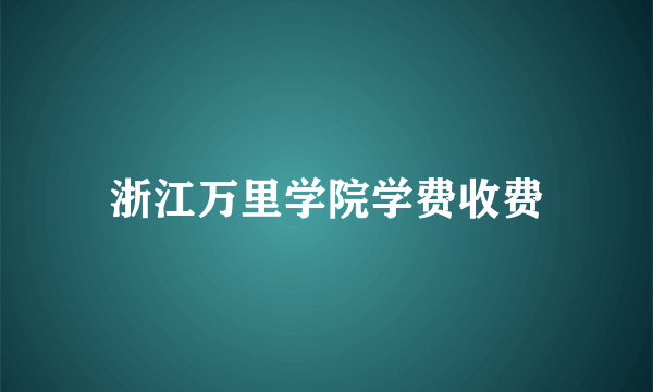 浙江万里学院学费收费