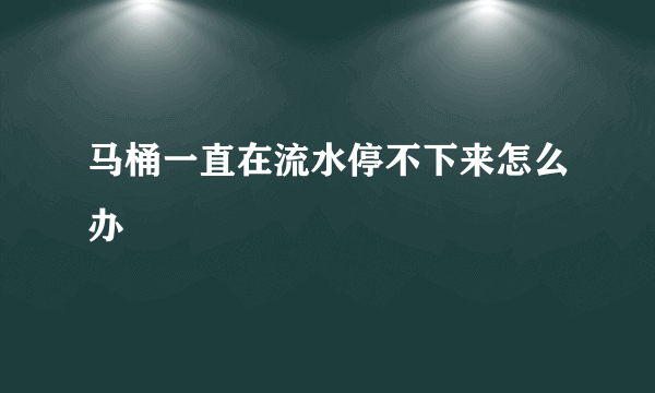 马桶一直在流水停不下来怎么办