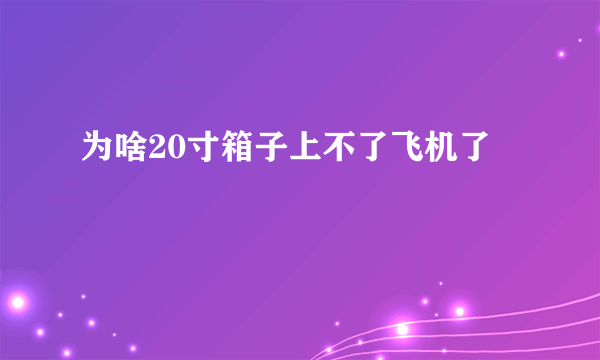 为啥20寸箱子上不了飞机了