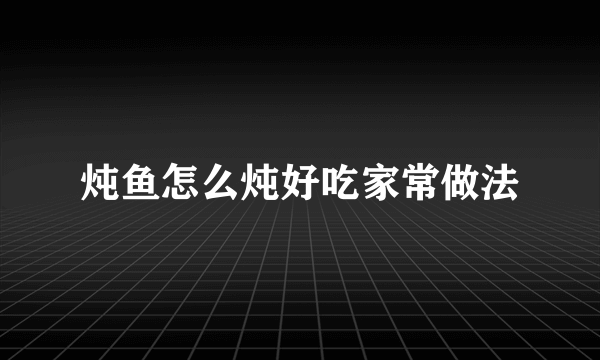 炖鱼怎么炖好吃家常做法