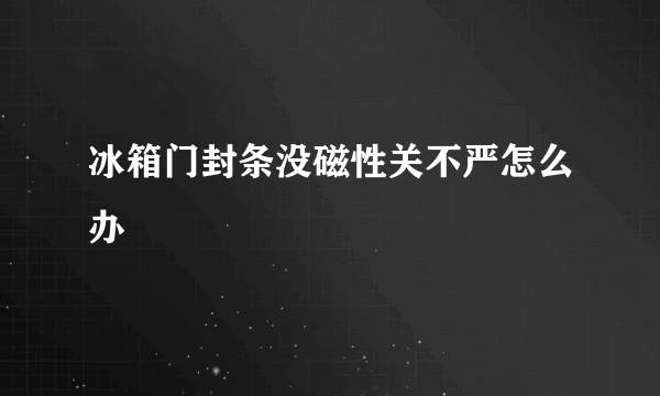 冰箱门封条没磁性关不严怎么办