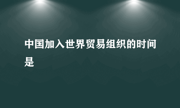 中国加入世界贸易组织的时间是