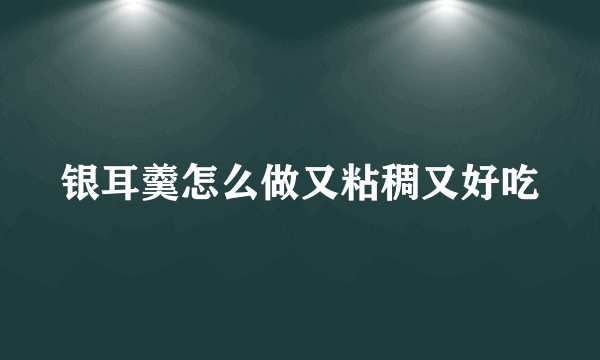 银耳羹怎么做又粘稠又好吃