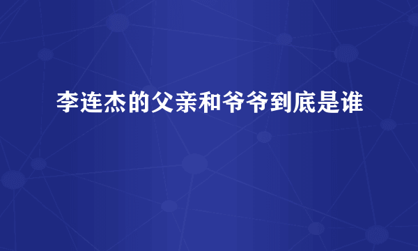 李连杰的父亲和爷爷到底是谁