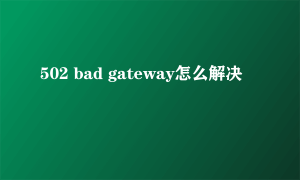 502 bad gateway怎么解决