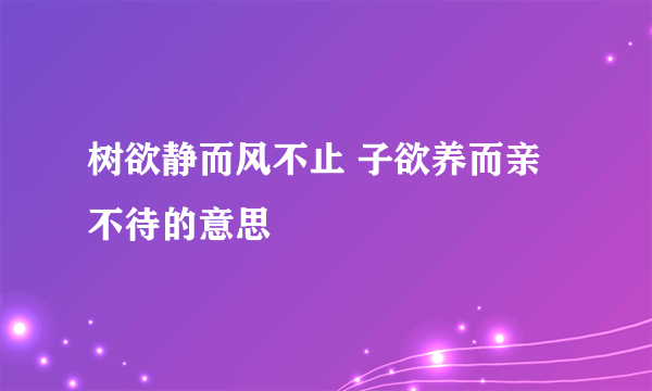 树欲静而风不止 子欲养而亲不待的意思