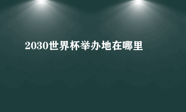 2030世界杯举办地在哪里