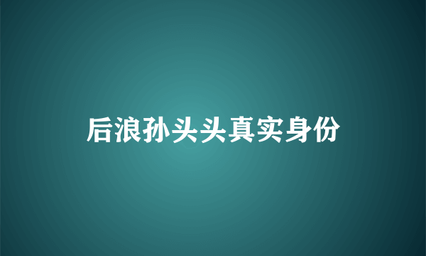 后浪孙头头真实身份