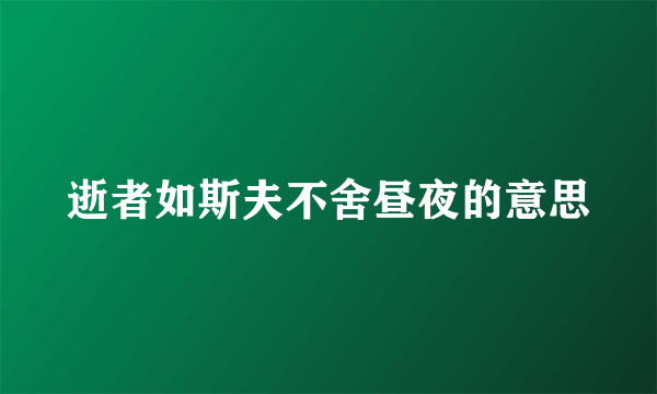 逝者如斯夫不舍昼夜的意思