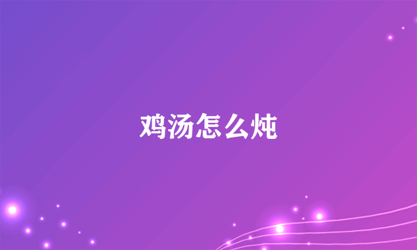 鸡汤怎么炖