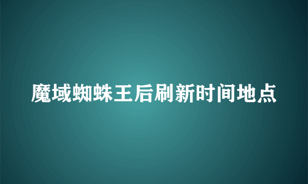 魔域蜘蛛王后刷新时间地点