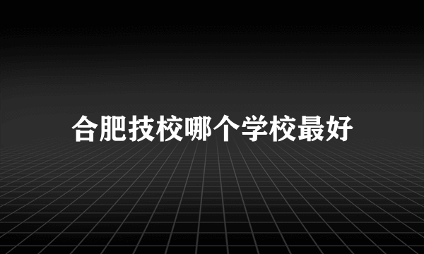 合肥技校哪个学校最好