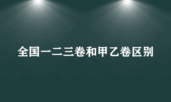 全国一二三卷和甲乙卷区别