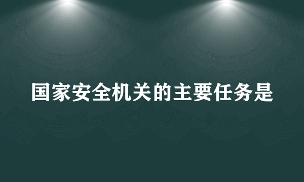 国家安全机关的主要任务是