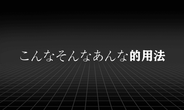 こんなそんなあんな的用法