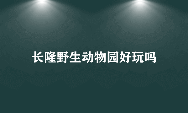 长隆野生动物园好玩吗