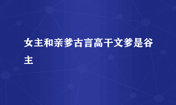 女主和亲爹古言高干文爹是谷主