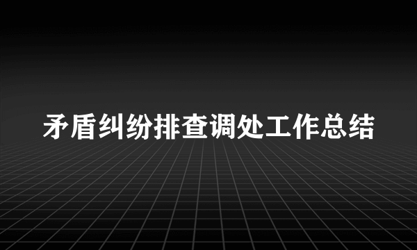 矛盾纠纷排查调处工作总结