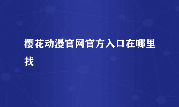 樱花动漫官网官方入口在哪里找