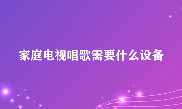 家庭电视唱歌需要什么设备