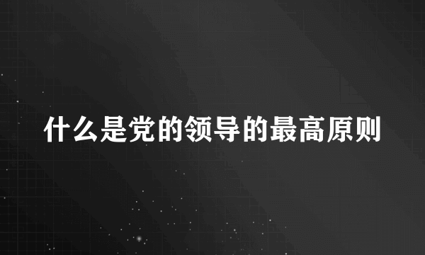 什么是党的领导的最高原则