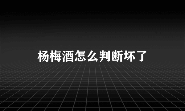 杨梅酒怎么判断坏了