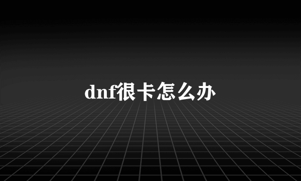 dnf很卡怎么办