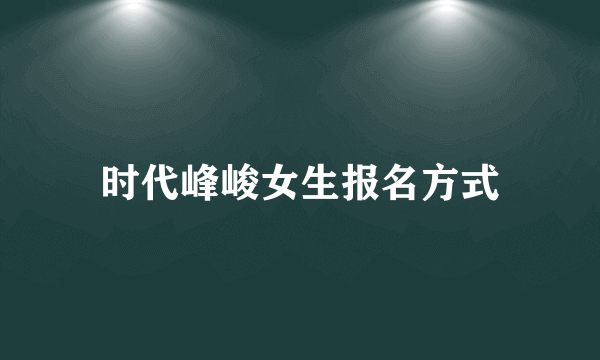 时代峰峻女生报名方式