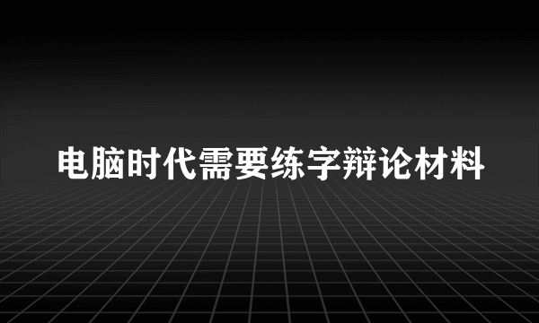 电脑时代需要练字辩论材料