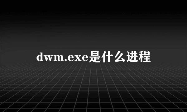 dwm.exe是什么进程